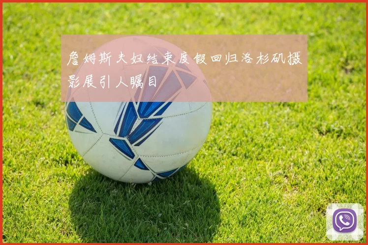 詹姆斯夫妇结束度假回归洛杉矶摄影展引人瞩目