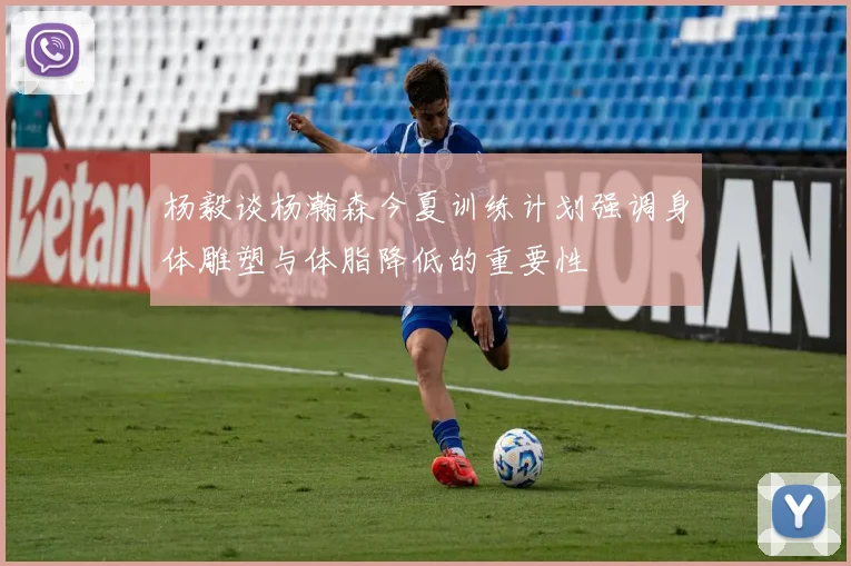 杨毅谈杨瀚森今夏训练计划强调身体雕塑与体脂降低的重要性