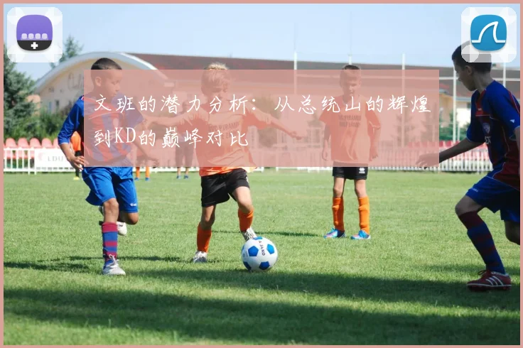 文班的潜力分析：从总统山的辉煌到KD的巅峰对比