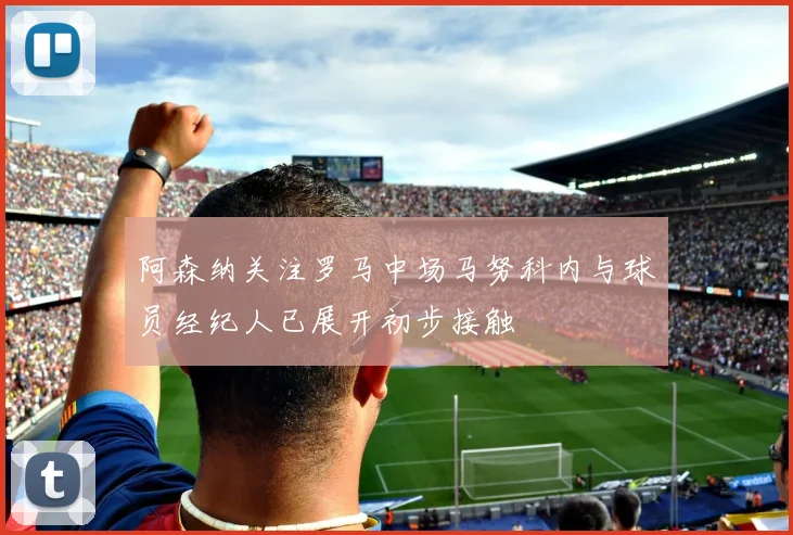 阿森纳关注罗马中场马努科内与球员经纪人已展开初步接触