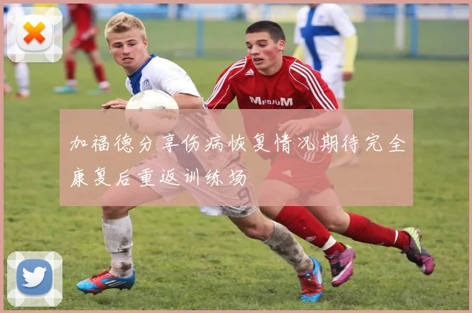 加福德分享伤病恢复情况期待完全康复后重返训练场