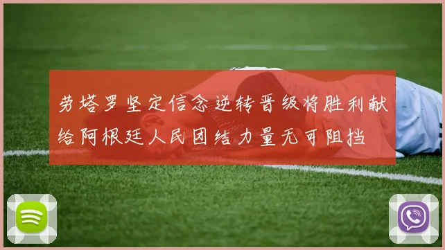 劳塔罗坚定信念逆转晋级将胜利献给阿根廷人民团结力量无可阻挡