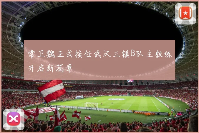 常卫魏正式接任武汉三镇B队主教练开启新篇章
