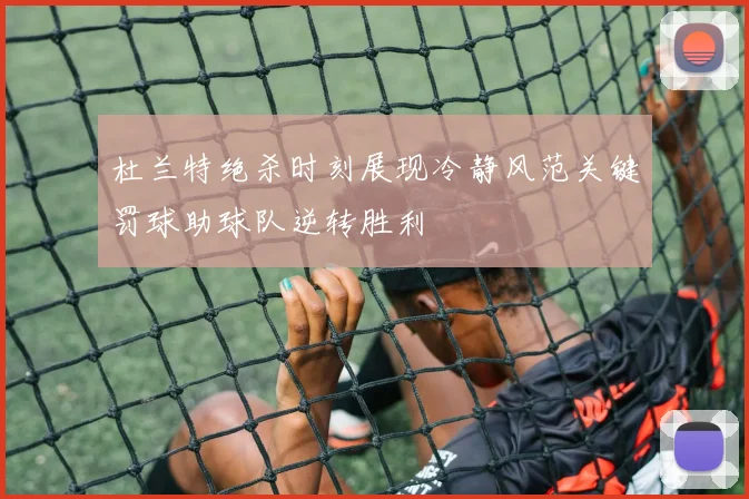 杜兰特绝杀时刻展现冷静风范关键罚球助球队逆转胜利