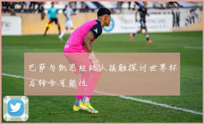 巴萨与凯恩经纪人接触探讨世界杯后转会可能性
