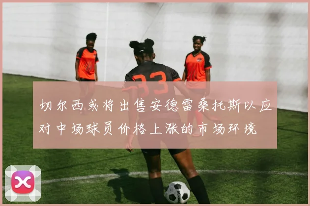 切尔西或将出售安德雷桑托斯以应对中场球员价格上涨的市场环境