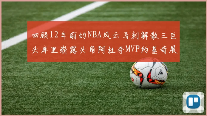 回顾12年前的NBA风云马刺解散三巨头库里崭露头角阿杜夺MVP约基奇展现天赋