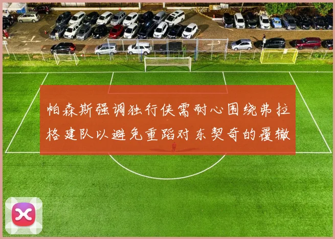 帕森斯强调独行侠需耐心围绕弗拉格建队以避免重蹈对东契奇的覆辙