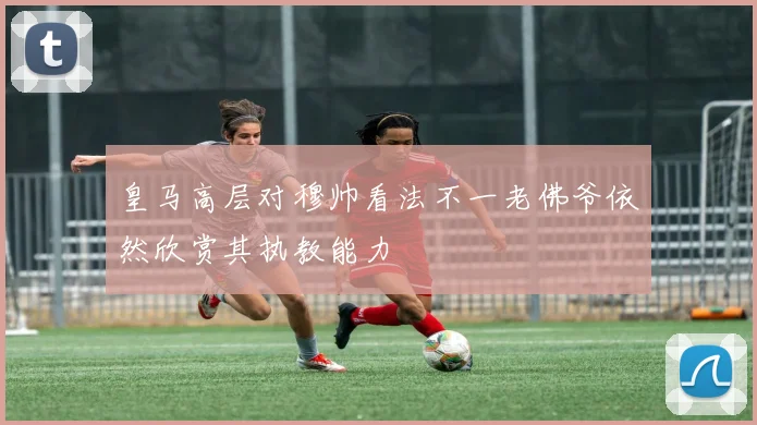 皇马高层对穆帅看法不一老佛爷依然欣赏其执教能力