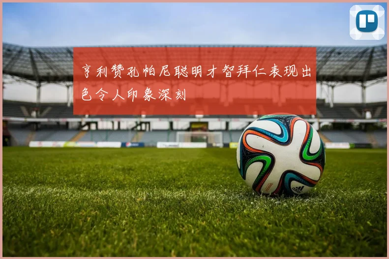 亨利赞孔帕尼聪明才智拜仁表现出色令人印象深刻