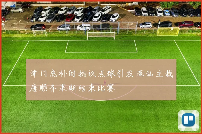 津门虎补时抗议点球引发混乱主裁唐顺齐果断结束比赛