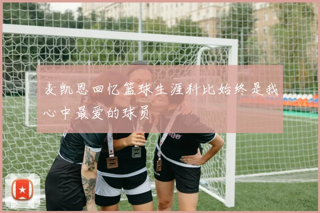 麦凯恩回忆篮球生涯科比始终是我心中最爱的球员