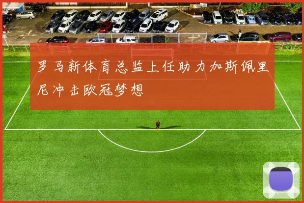 罗马新体育总监上任助力加斯佩里尼冲击欧冠梦想