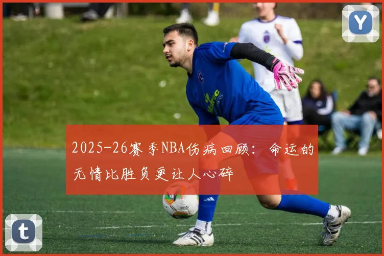 2025-26赛季NBA伤病回顾：命运的无情比胜负更让人心碎