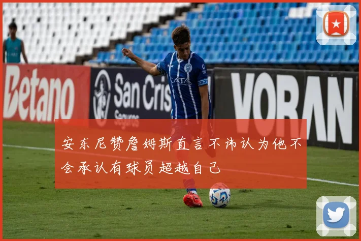 安东尼赞詹姆斯直言不讳认为他不会承认有球员超越自己