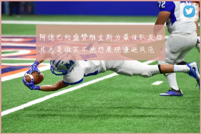 阿德巴约盛赞维金斯为最佳队友称其总是微笑不抱怨展现谦逊风范