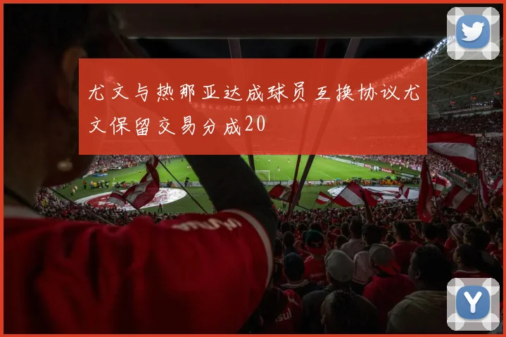尤文与热那亚达成球员互换协议尤文保留交易分成20