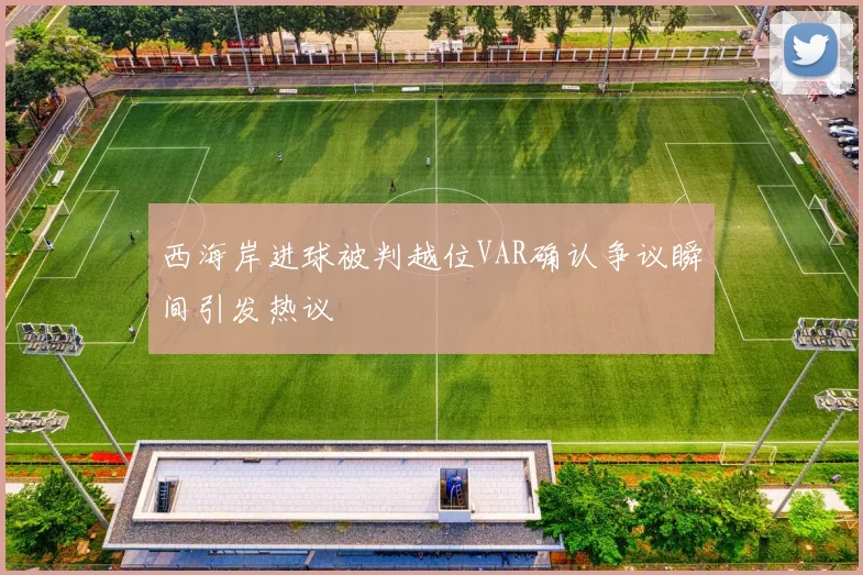 西海岸进球被判越位VAR确认争议瞬间引发热议