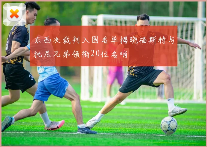 东西决裁判入围名单揭晓福斯特与托尼兄弟领衔20位名哨