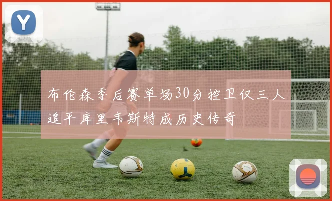 布伦森季后赛单场30分控卫仅三人追平库里韦斯特成历史传奇