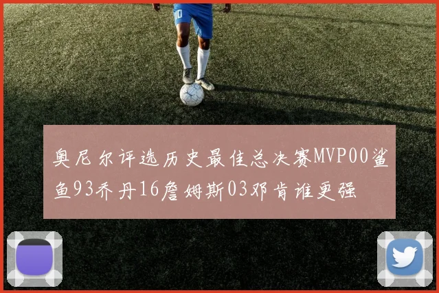 奥尼尔评选历史最佳总决赛MVP00鲨鱼93乔丹16詹姆斯03邓肯谁更强