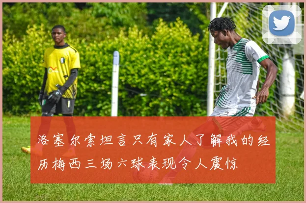 洛塞尔索坦言只有家人了解我的经历梅西三场六球表现令人震惊