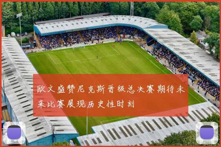 欧文盛赞尼克斯晋级总决赛期待未来比赛展现历史性时刻