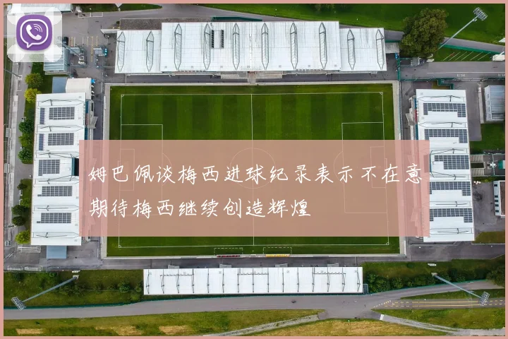 姆巴佩谈梅西进球纪录表示不在意期待梅西继续创造辉煌