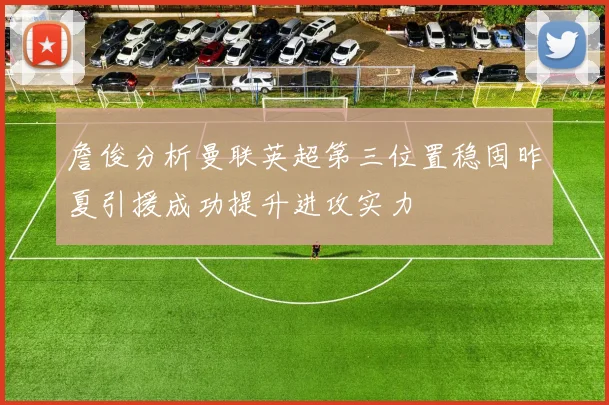 詹俊分析曼联英超第三位置稳固昨夏引援成功提升进攻实力
